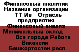 Финансовый аналитик › Название организации ­ ТТ-Ив › Отрасль предприятия ­ Финансовый анализ › Минимальный оклад ­ 25 000 - Все города Работа » Вакансии   . Башкортостан респ.,Октябрьский г.